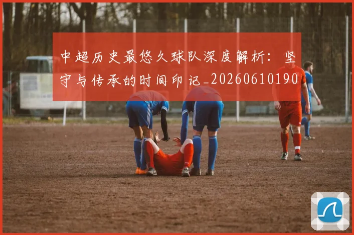 中超历史最悠久球队深度解析:坚守与传承的时间印记_20260610190352