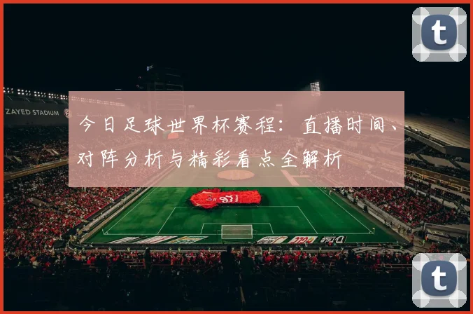 今日足球世界杯赛程:直播时间、对阵分析与精彩看点全解析