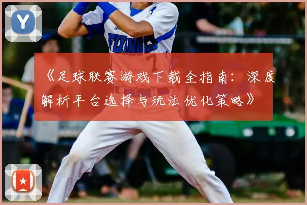 《足球联赛游戏下载全指南:深度解析平台选择与玩法优化策略》