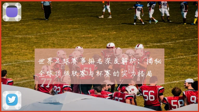 世界足球赛事排名深度解析：揭秘全球顶级联赛与杯赛的实力格局