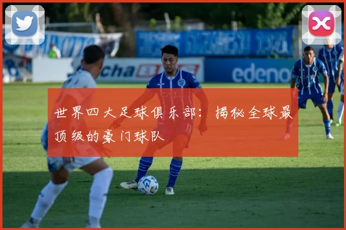 世界四大足球俱乐部:揭秘全球最顶级的豪门球队