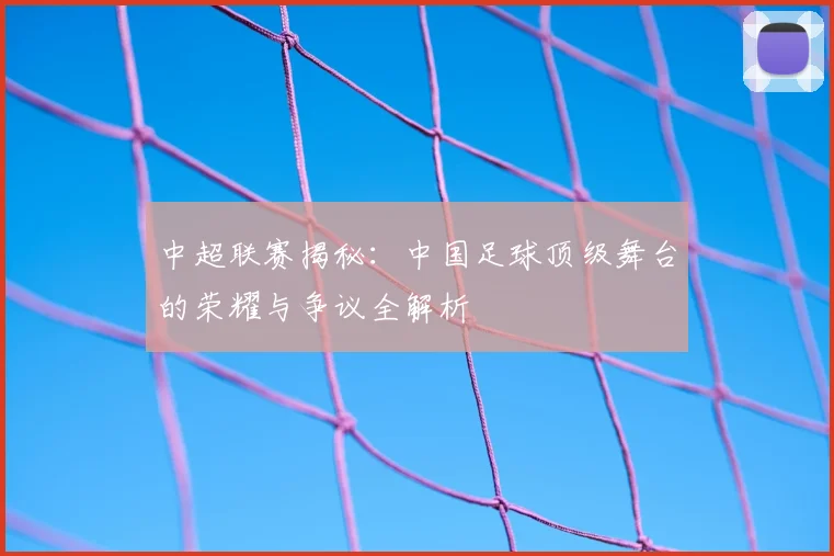 中超联赛揭秘:中国足球顶级舞台的荣耀与争议全解析