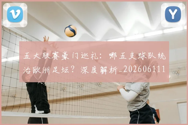 五大联赛豪门巡礼：哪五支球队统治欧洲足坛？深度解析_20260611141818