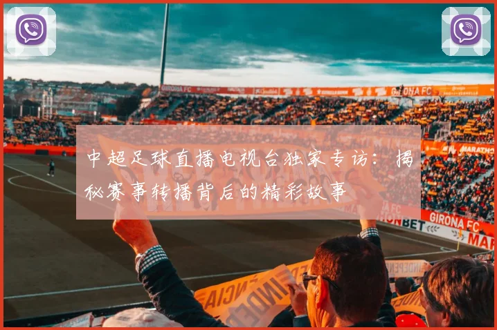 中超足球直播电视台独家专访：揭秘赛事转播背后的精彩故事
