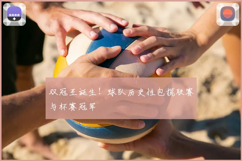 双冠王诞生！球队历史性包揽联赛与杯赛冠军