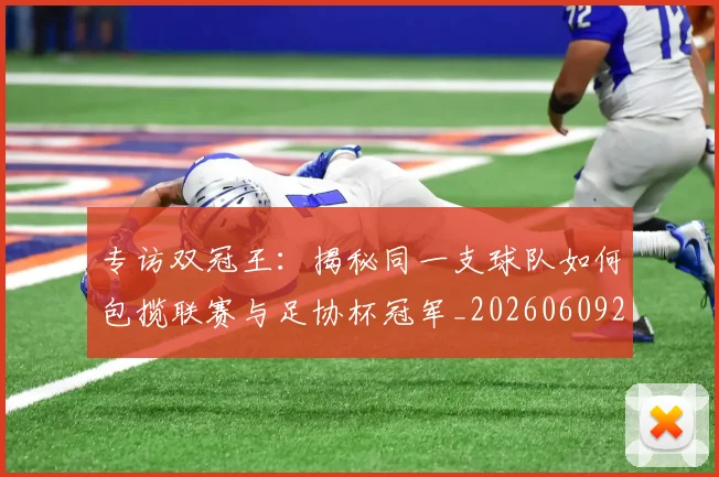 专访双冠王：揭秘同一支球队如何包揽联赛与足协杯冠军_20260609201220
