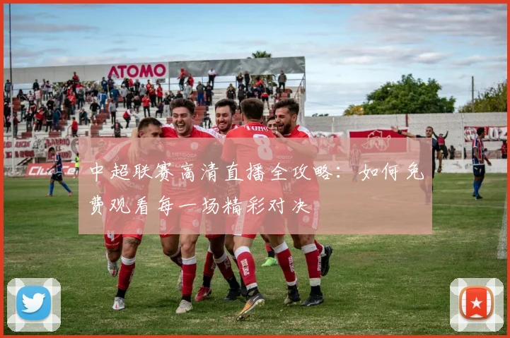 中超联赛高清直播全攻略:如何免费观看每一场精彩对决