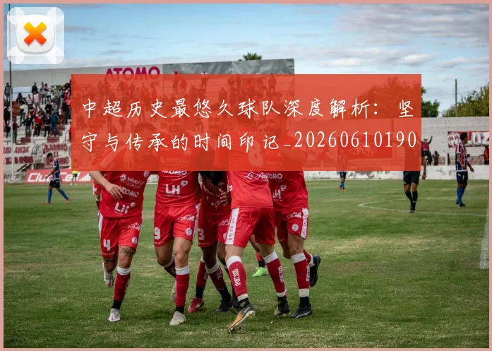 中超历史最悠久球队深度解析:坚守与传承的时间印记_20260610190352