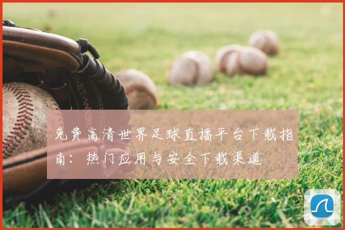 免费高清世界足球直播平台下载指南:热门应用与安全下载渠道