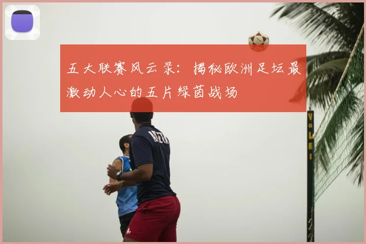五大联赛风云录:揭秘欧洲足坛最激动人心的五片绿茵战场