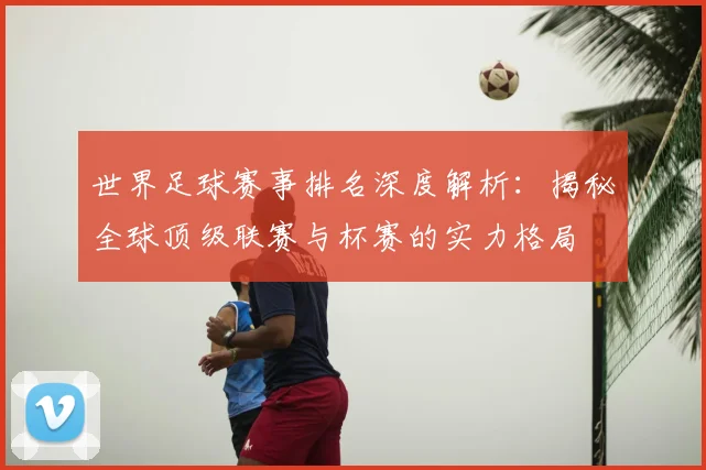 世界足球赛事排名深度解析：揭秘全球顶级联赛与杯赛的实力格局
