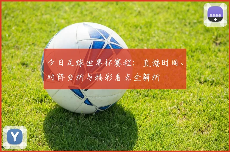 今日足球世界杯赛程:直播时间、对阵分析与精彩看点全解析