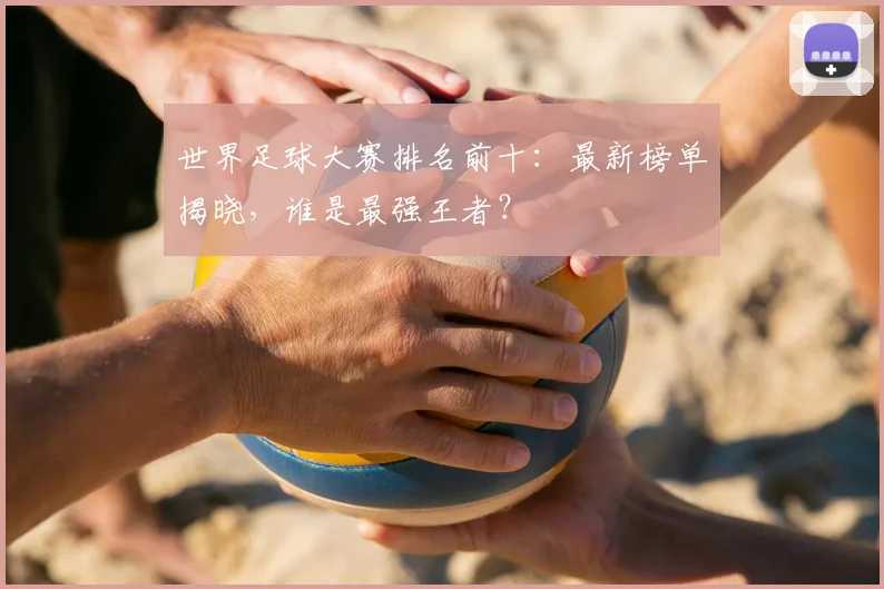 世界足球大赛排名前十：最新榜单揭晓，谁是最强王者？