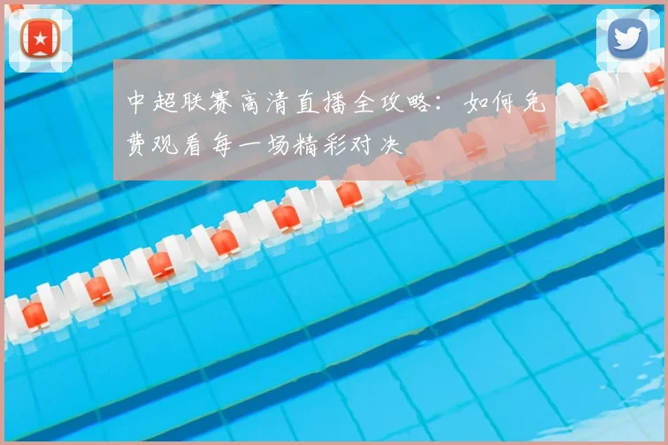中超联赛高清直播全攻略:如何免费观看每一场精彩对决