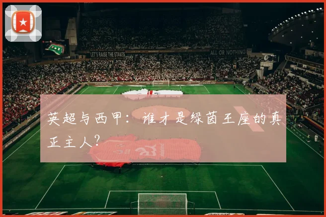 英超与西甲:谁才是绿茵王座的真正主人?