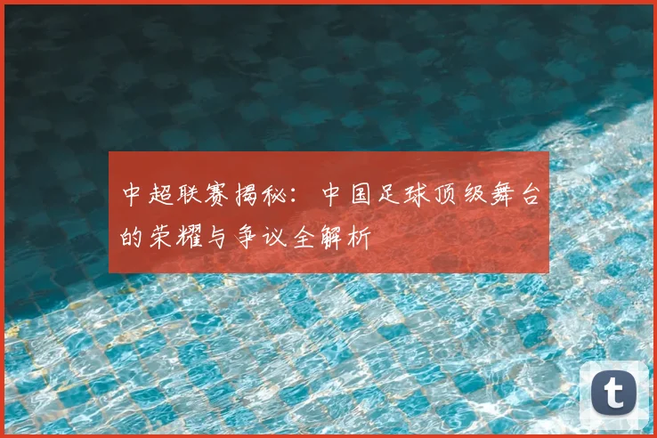 中超联赛揭秘:中国足球顶级舞台的荣耀与争议全解析