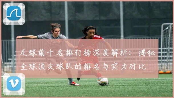 足球前十名排行榜深度解析:揭秘全球顶尖球队的排名与实力对比