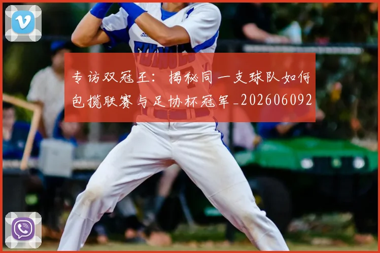 专访双冠王：揭秘同一支球队如何包揽联赛与足协杯冠军_20260609201220