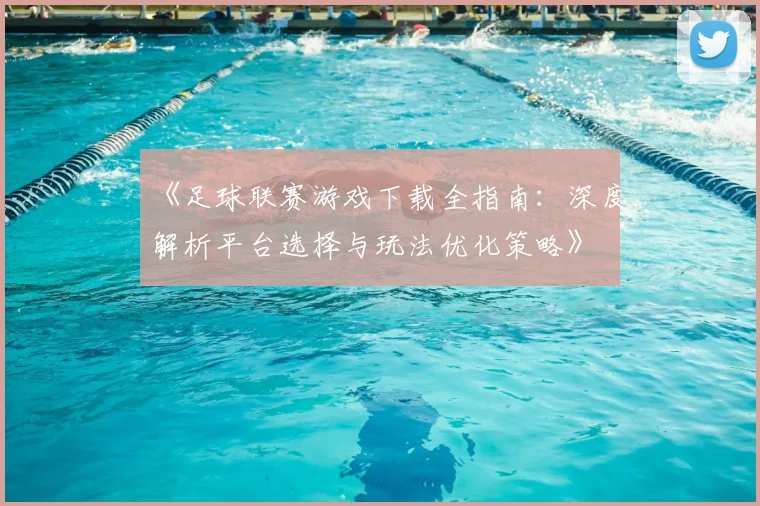 《足球联赛游戏下载全指南:深度解析平台选择与玩法优化策略》