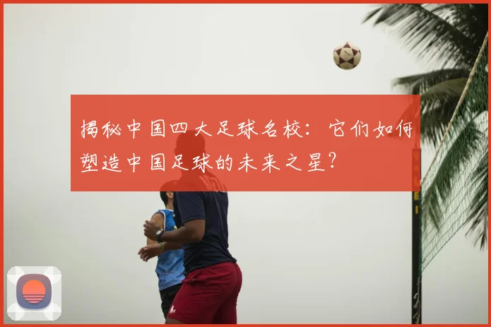 揭秘中国四大足球名校：它们如何塑造中国足球的未来之星？