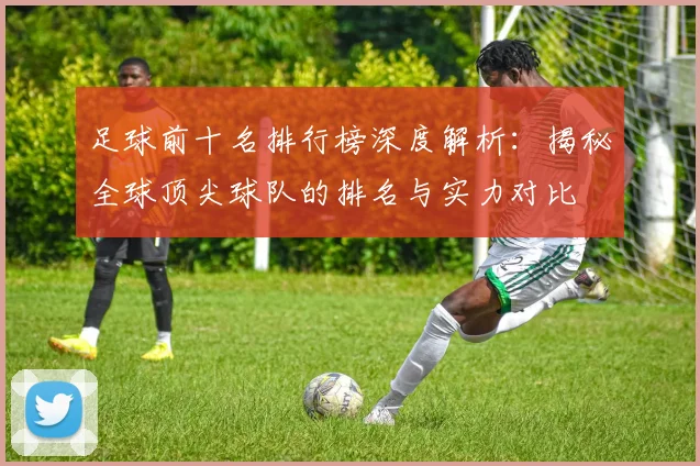 足球前十名排行榜深度解析:揭秘全球顶尖球队的排名与实力对比