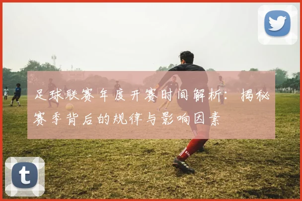 足球联赛年度开赛时间解析:揭秘赛季背后的规律与影响因素