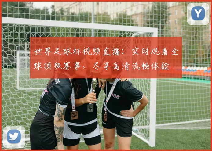 世界足球杯视频直播：实时观看全球顶级赛事，尽享高清流畅体验