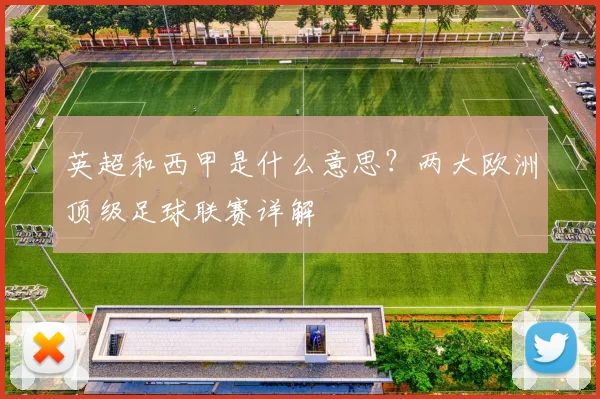 英超和西甲是什么意思？两大欧洲顶级足球联赛详解