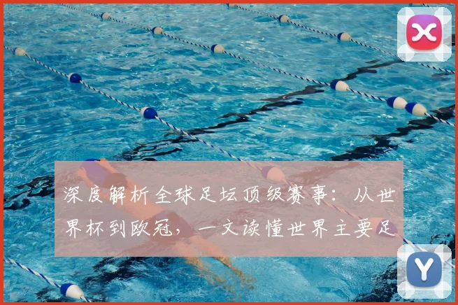 深度解析全球足坛顶级赛事：从世界杯到欧冠，一文读懂世界主要足球比赛