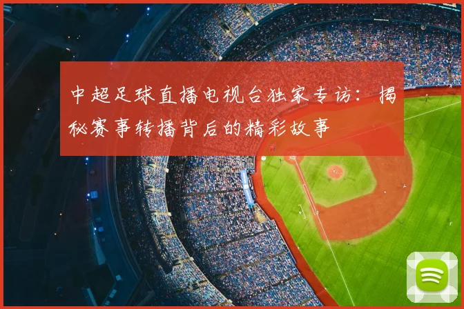 中超足球直播电视台独家专访：揭秘赛事转播背后的精彩故事