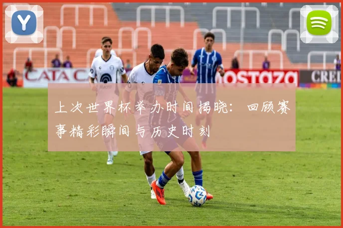 上次世界杯举办时间揭晓：回顾赛事精彩瞬间与历史时刻