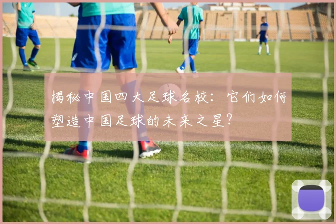 揭秘中国四大足球名校：它们如何塑造中国足球的未来之星？
